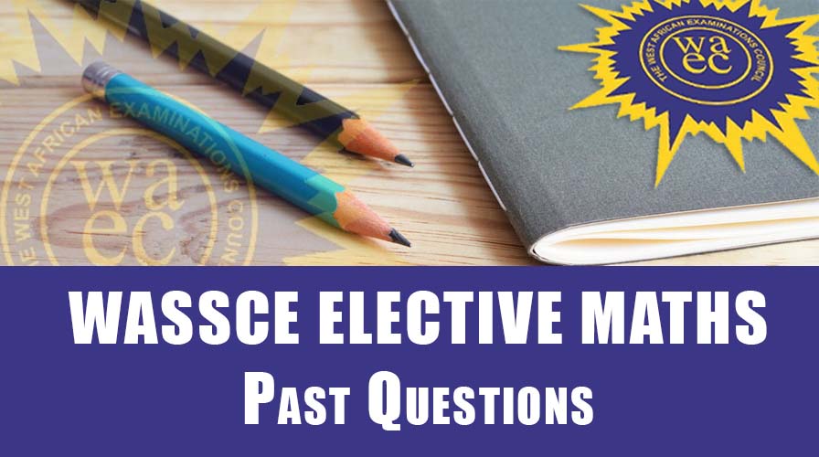 WASSCE Elective Mathematics Past Questions